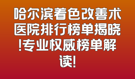 哈尔滨着色改善术医院排行榜单揭晓！专业权威榜单解读！