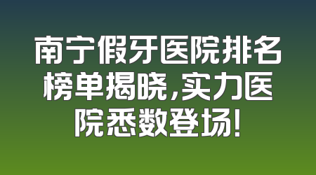 南宁假牙医院排名榜单揭晓，实力医院悉数登场！