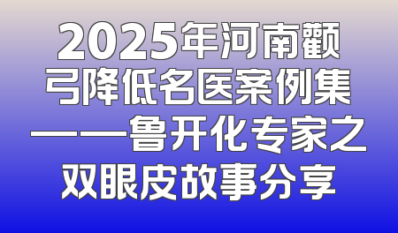 2025年河南颧弓降低名医案例集——鲁开化专家之双眼皮故事分享