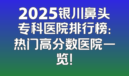 2025银川鼻头专科医院排行榜：热门高分数医院一览！