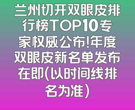 兰州切开双眼皮排行榜TOP10专家权威公布！年度双眼皮新名单发布在即（以时间线排名为准）