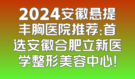 2024安徽悬提丰胸医院推荐：首选安徽合肥立新医学整形美容中心！