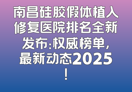 南昌硅胶假体植入修复医院排名全新发布：权威榜单，最新动态2025！