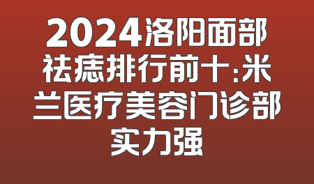 2024洛阳面部祛痣排行前十：米兰医疗美容门诊部实力强