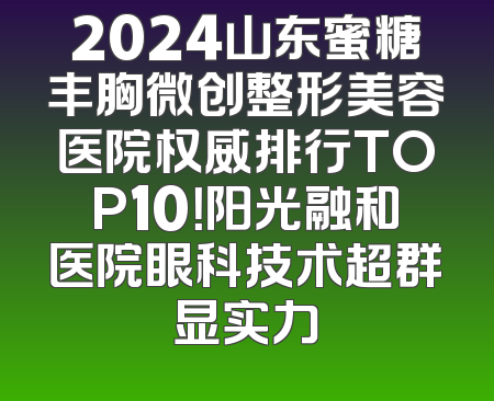 2024山东蜜糖丰胸微创整形美容医院权威排行TOP10！阳光融和医院眼科技术超群显实力