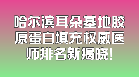哈尔滨耳朵基地胶原蛋白填充权威医师排名新揭晓！
