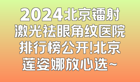 2024北京镭射激光祛眼角纹医院排行榜公开！北京莲姿娜放心选~