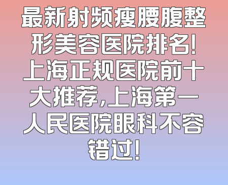 最新射频瘦腰腹整形美容医院排名！上海正规医院前十大推荐，上海第一人民医院眼科不容错过！