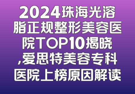 2024珠海光溶脂正规整形美容医院TOP10揭晓，爱思特美容专科医院上榜原因解读