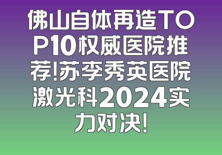 佛山自体再造TOP10权威医院推荐！苏李秀英医院激光科2024实力对决！