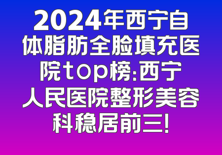 2024年西宁自体脂肪全脸填充医院top榜：西宁人民医院整形美容科稳居前三！