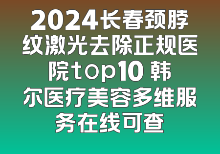 2024长春颈脖纹激光去除正规医院top10 韩尔医疗美容多维服务在线可查