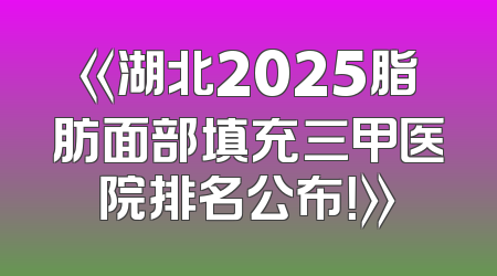 《湖北2025脂肪面部填充三甲医院排名公布！》