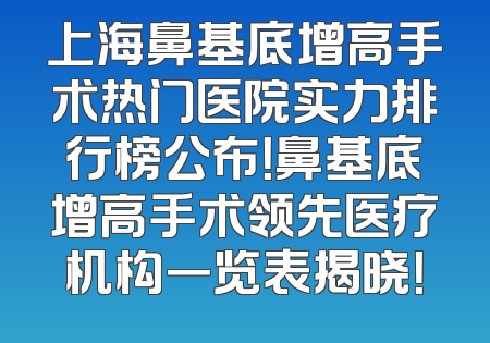 上海鼻基底增高手术热门医院实力排行榜公布！鼻基底增高手术领先医疗机构一览表揭晓！