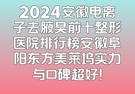 2024安徽电离子去腋臭前十整形医院排行榜安徽阜阳东方美莱坞实力与口碑超好！