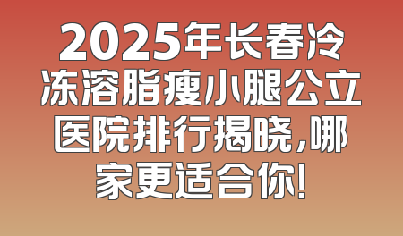 2025年长春冷冻溶脂瘦小腿公立医院排行揭晓，哪家更适合你！