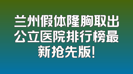 兰州假体隆胸取出公立医院排行榜最新抢先版！