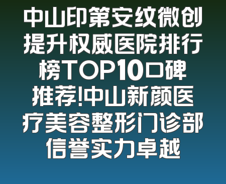 中山印第安纹微创提升权威医院排行榜TOP10口碑推荐！中山新颜医疗美容整形门诊部信誉实力卓越