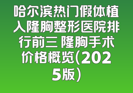 哈尔滨热门假体植入隆胸整形医院排行前三 隆胸手术价格概览（2025版）