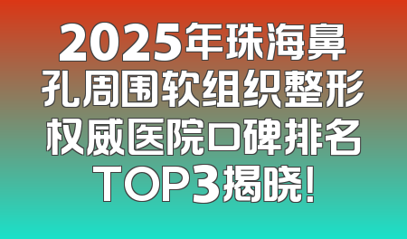 2025年珠海鼻孔周围软组织整形权威医院口碑排名TOP3揭晓！