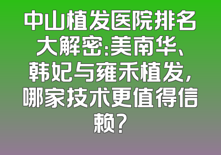 中山植发医院排名大解密：美南华、韩妃与雍禾植发，哪家技术更值得信赖？