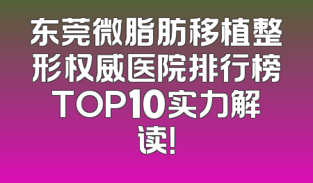 东莞微脂肪移植整形权威医院排行榜TOP10实力解读！