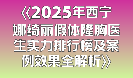 《2025年西宁娜绮丽假体隆胸医生实力排行榜及案例效果全解析》