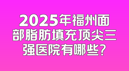 2025年福州面部脂肪填充顶尖三强医院有哪些？