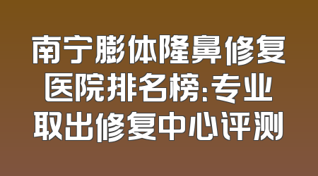 南宁膨体隆鼻修复医院排名榜：专业取出修复中心评测