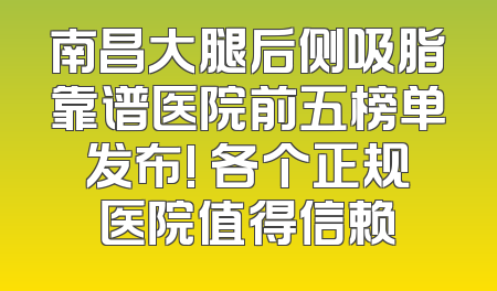 南昌大腿后侧吸脂靠谱医院前五榜单发布! 各个正规医院值得信赖