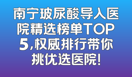 南宁玻尿酸导入医院精选榜单TOP5，权威排行带你挑优选医院！