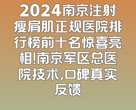 2024南京注射瘦肩肌正规医院排行榜前十名惊喜亮相！南京军区总医院技术，口碑真实反馈