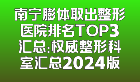 南宁膨体取出整形医院排名TOP3汇总：权威整形科室汇总2024版