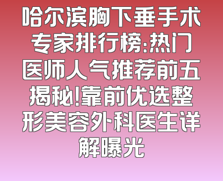 哈尔滨胸下垂手术专家排行榜：热门医师人气推荐前五揭秘！靠前优选整形美容外科医生详解曝光