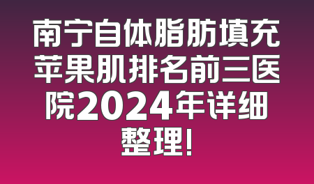 南宁自体脂肪填充苹果肌排名前三医院2024年详细整理!