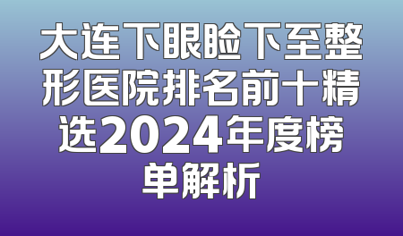 大连下眼睑下至整形医院排名前十精选2024年度榜单解析