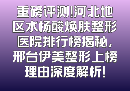 重磅评测！河北地区水杨酸焕肤整形医院排行榜揭秘，邢台伊美整形上榜理由深度解析！