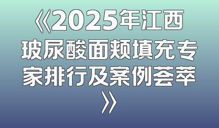 《2025年江西玻尿酸面颊填充专家排行及案例荟萃》