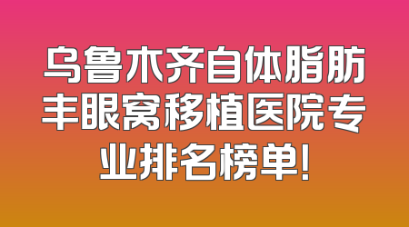 乌鲁木齐自体脂肪丰眼窝移植医院专业排名榜单！