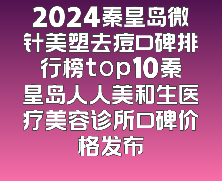 2024秦皇岛微针美塑去痘口碑排行榜top10秦皇岛人人美和生医疗美容诊所口碑价格发布