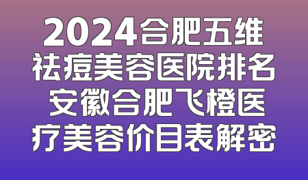 2024合肥五维祛痘美容医院排名 安徽合肥飞橙医疗美容价目表解密