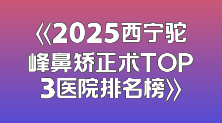 《2025西宁驼峰鼻矫正术TOP3医院排名榜》