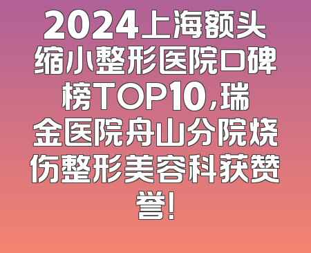 2024上海额头缩小整形医院口碑榜TOP10，瑞金医院舟山分院烧伤整形美容科获赞誉！