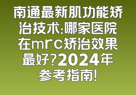 南通最新肌功能矫治技术：哪家医院在mrc矫治效果最好？2024年参考指南！