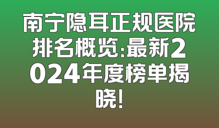 南宁隐耳正规医院排名概览：最新2024年度榜单揭晓！