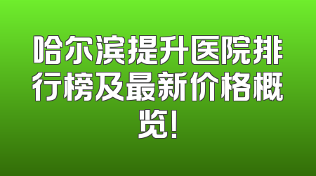 哈尔滨提升医院排行榜及最新价格概览！