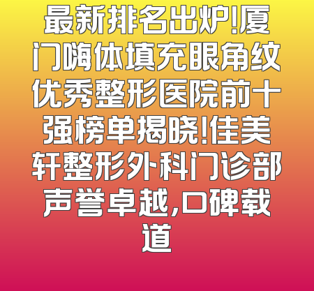 最新排名出炉！厦门嗨体填充眼角纹优秀整形医院前十强榜单揭晓！佳美轩整形外科门诊部声誉卓越，口碑载道