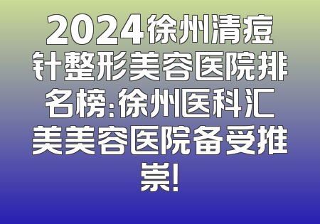 2024徐州清痘针整形美容医院排名榜：徐州医科汇美美容医院备受推崇！