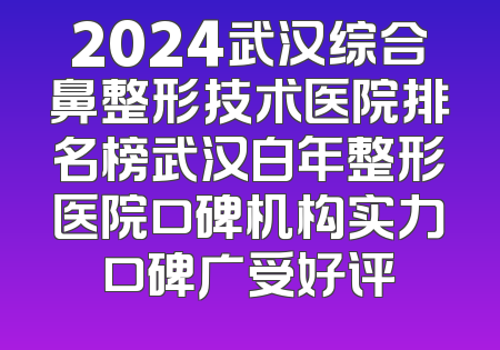 2024武汉综合鼻整形技术医院排名榜武汉白年整形医院口碑机构实力口碑广受好评
