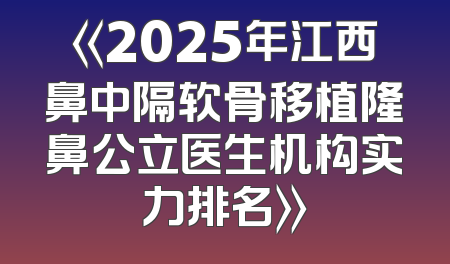 《2025年江西鼻中隔软骨移植隆鼻公立医生机构实力排名》